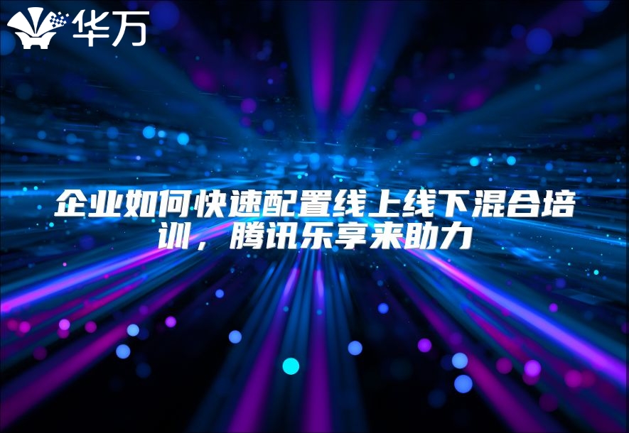 企业如何快速配置线上线下混合培训，腾讯乐享来助力
