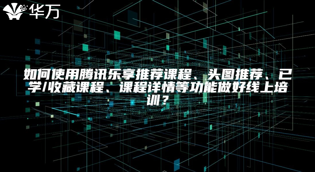 如何使用腾讯乐享推荐课程、头图推荐、已学/收藏课程、课程详情等功能做好线上培训？