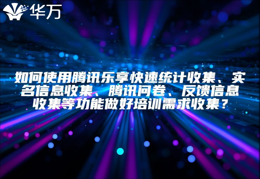 如何使用腾讯乐享快速统计收集、实名信息收集、腾讯问卷、反馈信息收集等功能做好培训需求收集？