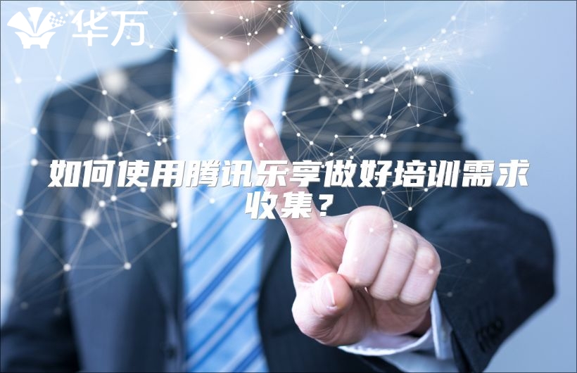 如何使用腾讯乐享做好培训需求收集？