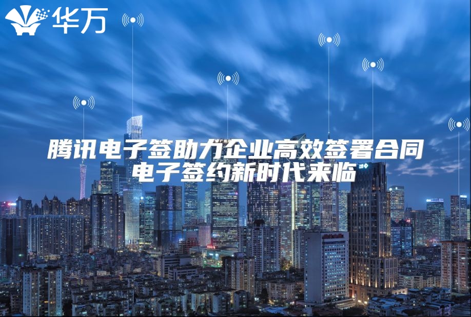 腾讯电子签助力企业高效签署合同 电子签约新时代来临