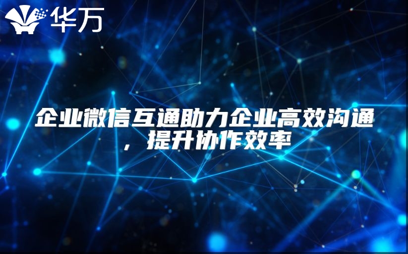 企业微信互通助力企业高效沟通，提升协作效率
