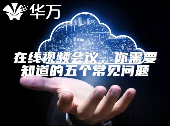 在线视频会议，你需要知道的五个常见问题