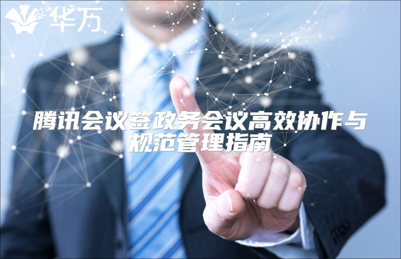 腾讯会议签政务会议高效协作与规范管理指南