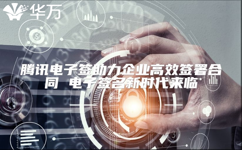 腾讯电子签助力企业高效签署合同 电子签名新时代来临