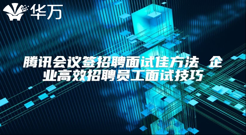 腾讯会议签招聘面试佳方法 企业高效招聘员工面试技巧