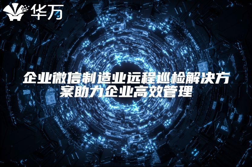 企业微信制造业远程巡检解决方案助力企业高效管理