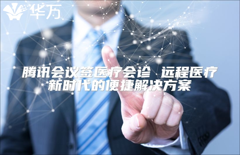 腾讯会议签医疗会诊 远程医疗新时代的便捷解决方案