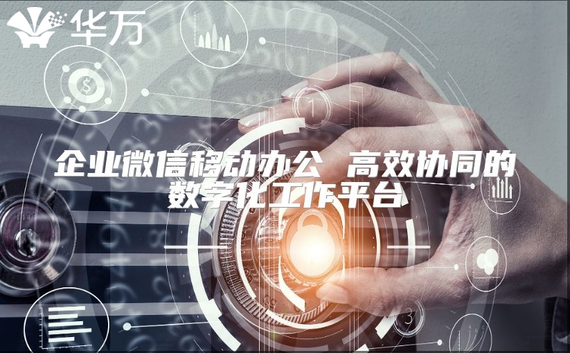 企业微信移动办公 高效协同的数字化工作平台