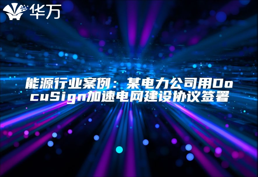 能源行业案例：某电力公司用DocuSign加速电网建设协议签署