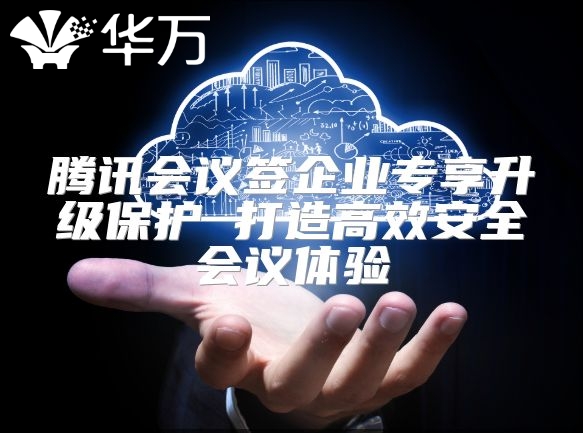 腾讯会议签企业专享升级?；?打造高效安全会议体验