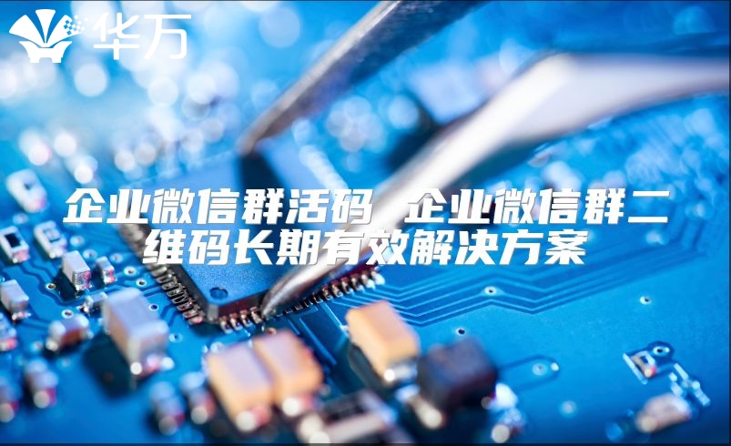 企业微信群活码 企业微信群二维码长期有效解决方案