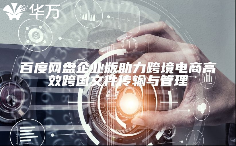百度网盘企业版助力跨境电商高效跨国文件传输与管理