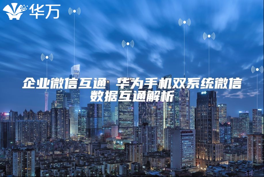 企业微信互通 华为手机双系统微信数据互通解析