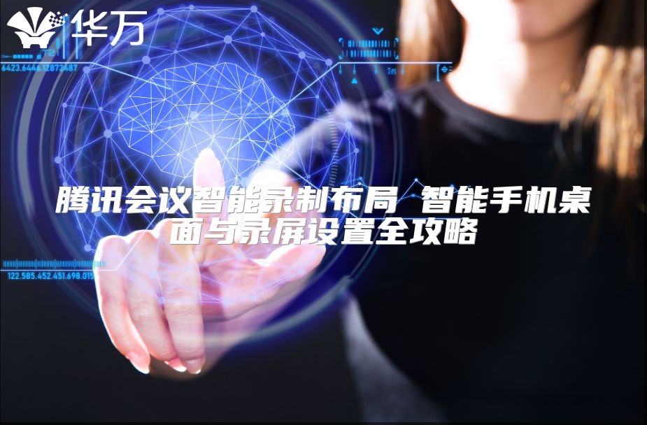 腾讯会议智能录制布局 智能手机桌面与录屏设置全攻略