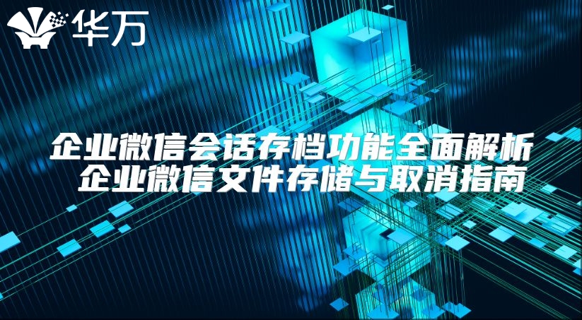 企业微信会话存档功能全面解析 企业微信文件存储与取消指南